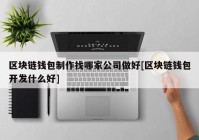 区块链钱包制作找哪家公司做好[区块链钱包开发什么好]