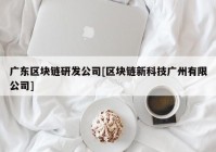 广东区块链研发公司[区块链新科技广州有限公司]