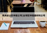 澳洲进口区块链公司[全球区块链最好的公司]