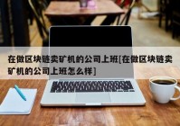 在做区块链卖矿机的公司上班[在做区块链卖矿机的公司上班怎么样]