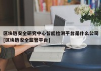 区块链安全研究中心智能检测平台是什么公司[区块链安全监管平台]