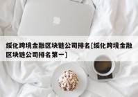 绥化跨境金融区块链公司排名[绥化跨境金融区块链公司排名第一]