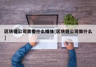 区块链公司需要什么媒体[区块链公司做什么]