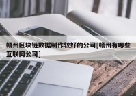 赣州区块链数据制作较好的公司[赣州有哪些互联网公司]