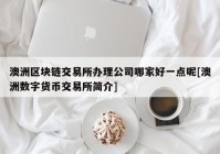 澳洲区块链交易所办理公司哪家好一点呢[澳洲数字货币交易所简介]