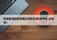 陈伟星领投区块链公司巴比特[陈伟星 比特币]