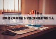 区块链公司需要什么证件[区块链公司做什么]