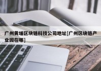 广州黄埔区块链科技公司地址[广州区块链产业园在哪]