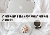 广州区块链技术基金公司有哪些[广州区块链产业协会]